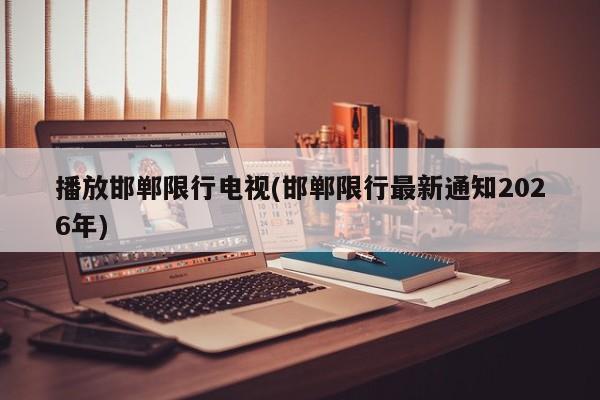 播放邯郸限行电视(邯郸限行最新通知2026年)