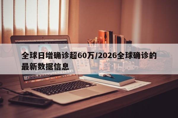 全球日增确诊超60万/2026全球确诊的最新数据信息