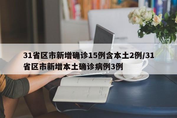 31省区市新增确诊15例含本土2例/31省区市新增本土确诊病例3例