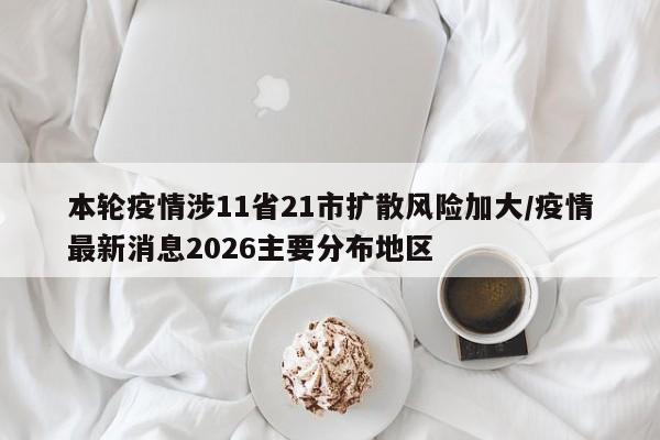 本轮疫情涉11省21市扩散风险加大/疫情最新消息2026主要分布地区