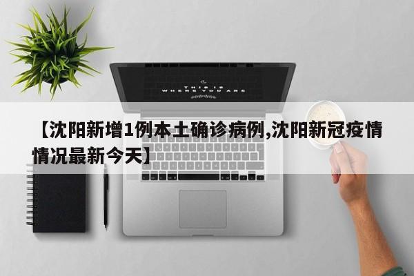 【沈阳新增1例本土确诊病例,沈阳新冠疫情情况最新今天】