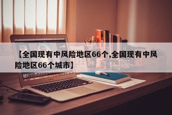 【全国现有中风险地区66个,全国现有中风险地区66个城市】