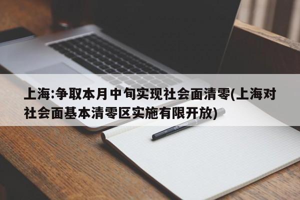 上海:争取本月中旬实现社会面清零(上海对社会面基本清零区实施有限开放)