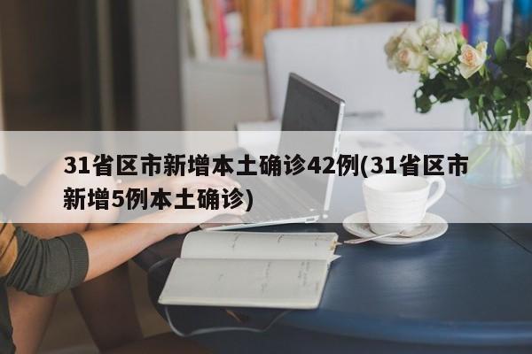 31省区市新增本土确诊42例(31省区市新增5例本土确诊)