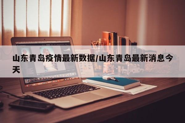 山东青岛疫情最新数据/山东青岛最新消息今天