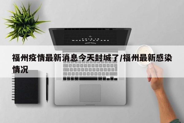 福州疫情最新消息今天封城了/福州最新感染情况