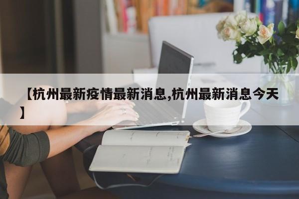 【杭州最新疫情最新消息,杭州最新消息今天】