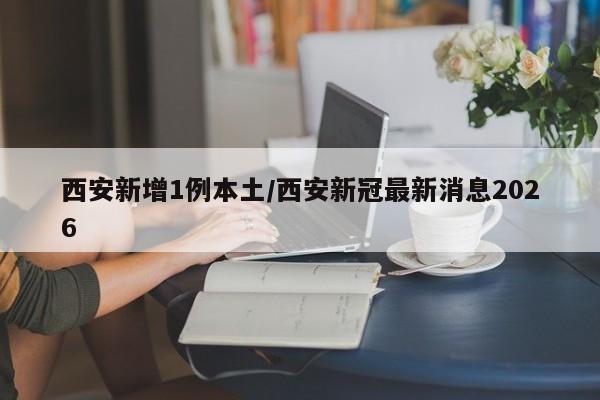 西安新增1例本土/西安新冠最新消息2026