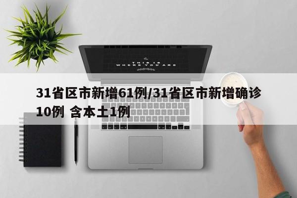 31省区市新增61例/31省区市新增确诊10例 含本土1例