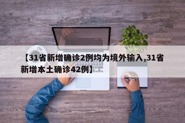 【31省新增确诊2例均为境外输入,31省新增本土确诊42例】