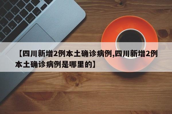 【四川新增2例本土确诊病例,四川新增2例本土确诊病例是哪里的】