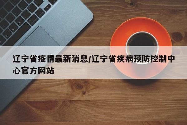 辽宁省疫情最新消息/辽宁省疾病预防控制中心官方网站