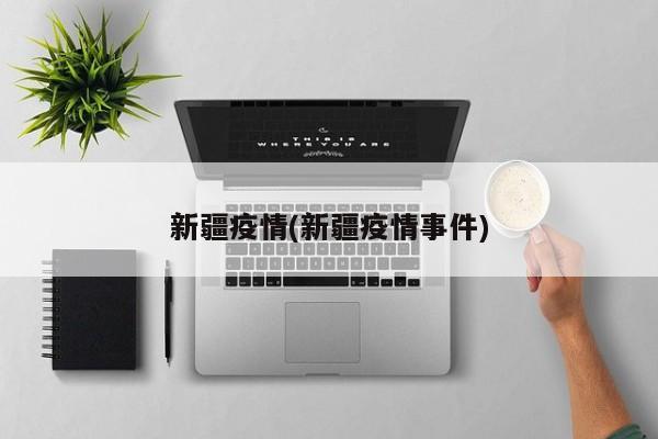 新疆疫情(新疆疫情事件)