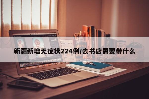 新疆新增无症状224例/去书店需要带什么