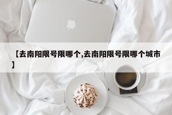 【去南阳限号限哪个,去南阳限号限哪个城市】