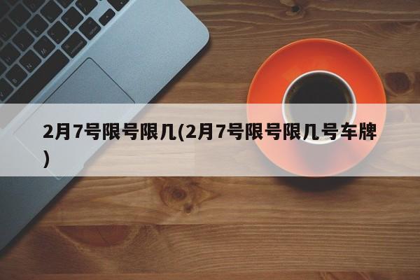 2月7号限号限几(2月7号限号限几号车牌)