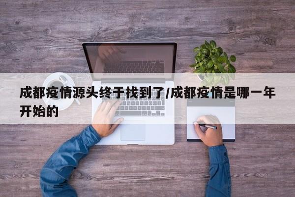 成都疫情源头终于找到了/成都疫情是哪一年开始的