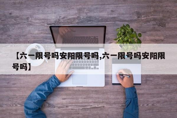 【六一限号吗安阳限号吗,六一限号吗安阳限号吗】