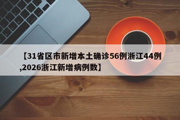 【31省区市新增本土确诊56例浙江44例,2026浙江新增病例数】