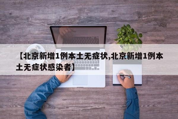 【北京新增1例本土无症状,北京新增1例本土无症状感染者】