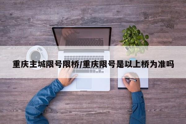 重庆主城限号限桥/重庆限号是以上桥为准吗