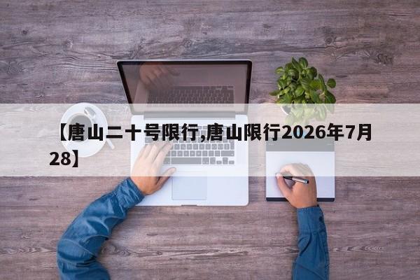 【唐山二十号限行,唐山限行2026年7月28】