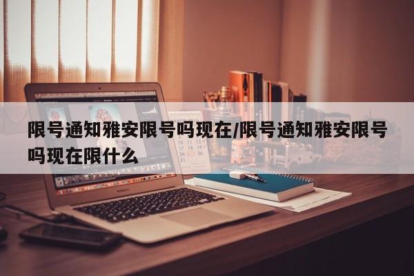 限号通知雅安限号吗现在/限号通知雅安限号吗现在限什么