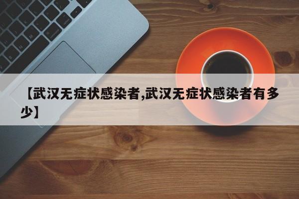 【武汉无症状感染者,武汉无症状感染者有多少】