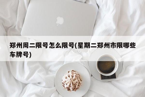 郑州周二限号怎么限号(星期二郑州市限哪些车牌号)