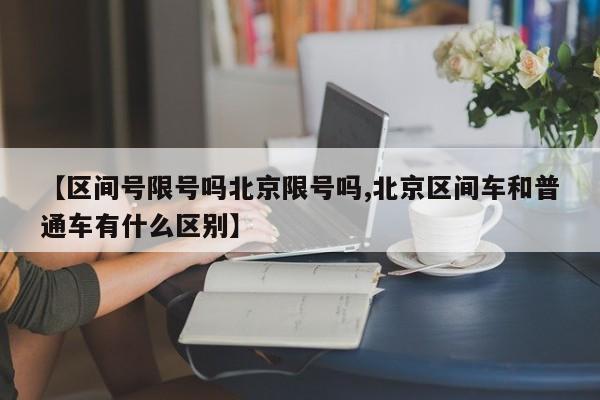 【区间号限号吗北京限号吗,北京区间车和普通车有什么区别】
