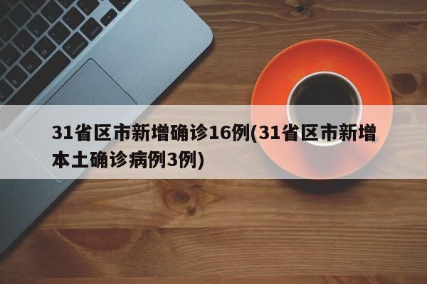 31省区市新增确诊16例(31省区市新增本土确诊病例3例)