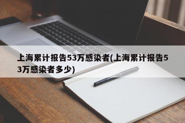 上海累计报告53万感染者(上海累计报告53万感染者多少)