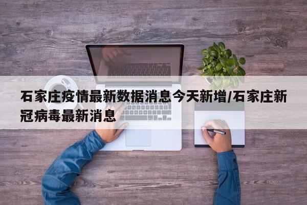 石家庄疫情最新数据消息今天新增/石家庄新冠病毒最新消息