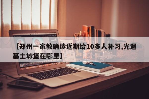 【郑州一家教确诊近期给10多人补习,光遇墓土城堡在哪里】