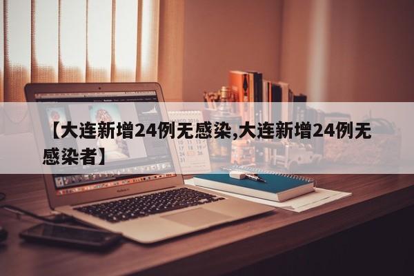 【大连新增24例无感染,大连新增24例无感染者】