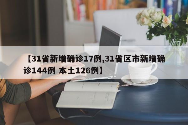 【31省新增确诊17例,31省区市新增确诊144例 本土126例】