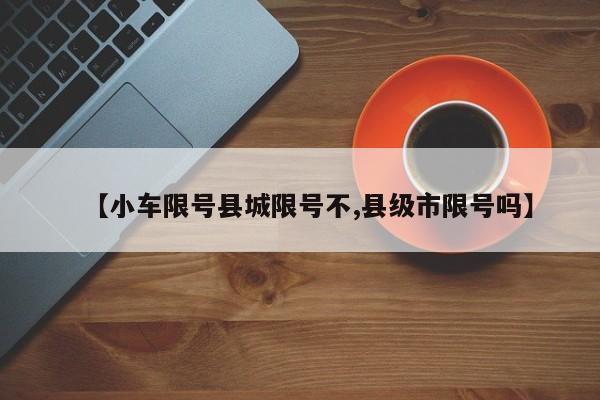 【小车限号县城限号不,县级市限号吗】