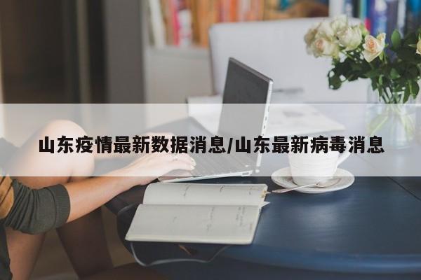 山东疫情最新数据消息/山东最新病毒消息