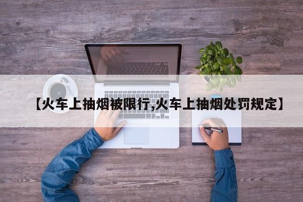 【火车上抽烟被限行,火车上抽烟处罚规定】