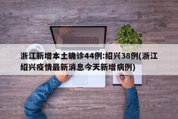 浙江新增本土确诊44例:绍兴38例(浙江绍兴疫情最新消息今天新增病例)