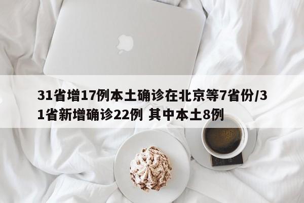 31省增17例本土确诊在北京等7省份/31省新增确诊22例 其中本土8例