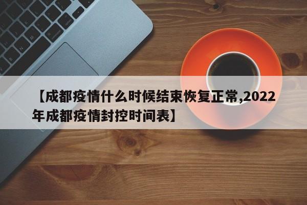 【成都疫情什么时候结束恢复正常,2022年成都疫情封控时间表】