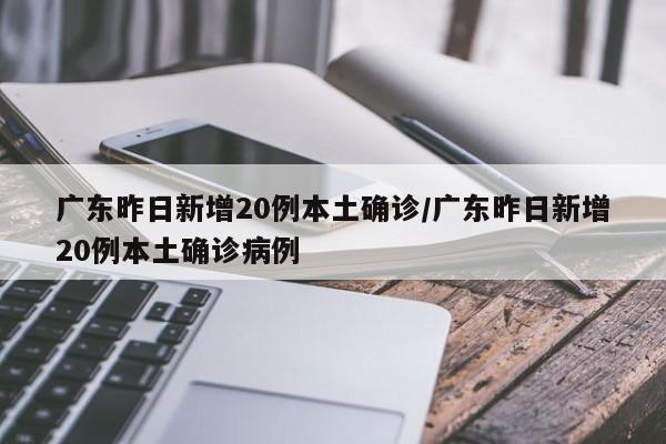 广东昨日新增20例本土确诊/广东昨日新增20例本土确诊病例