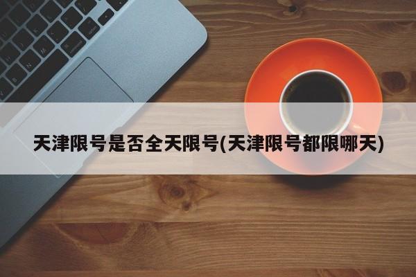 天津限号是否全天限号(天津限号都限哪天)