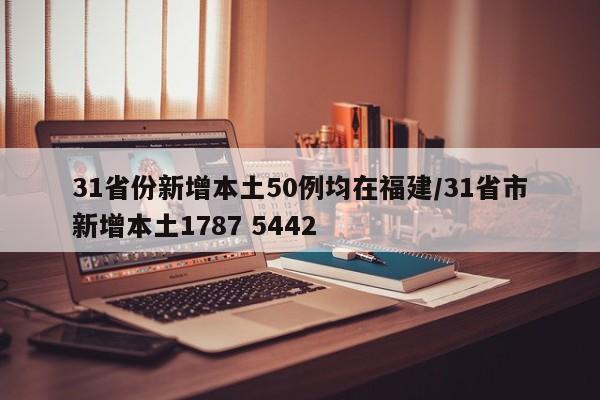 31省份新增本土50例均在福建/31省市新增本土1787 5442