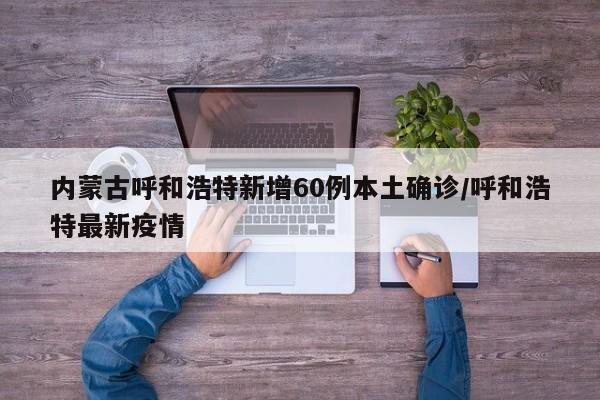 内蒙古呼和浩特新增60例本土确诊/呼和浩特最新疫情
