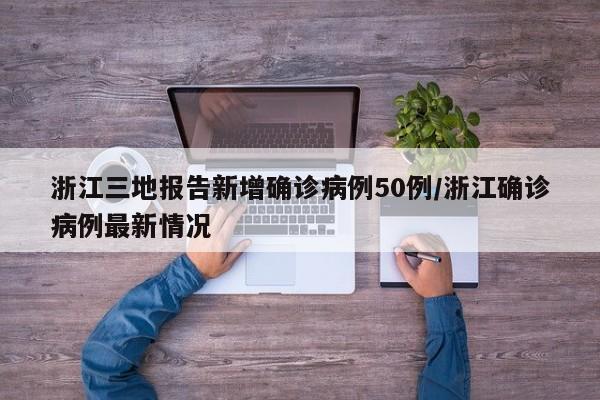 浙江三地报告新增确诊病例50例/浙江确诊病例最新情况
