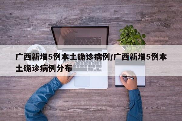广西新增5例本土确诊病例/广西新增5例本土确诊病例分布