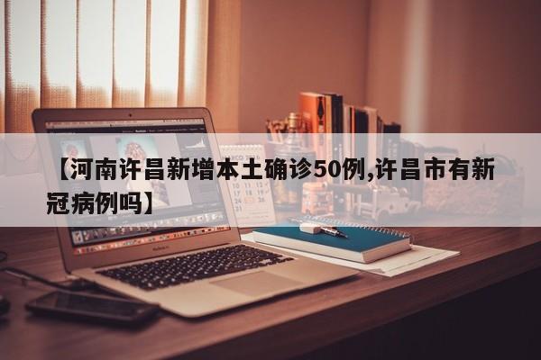 【河南许昌新增本土确诊50例,许昌市有新冠病例吗】