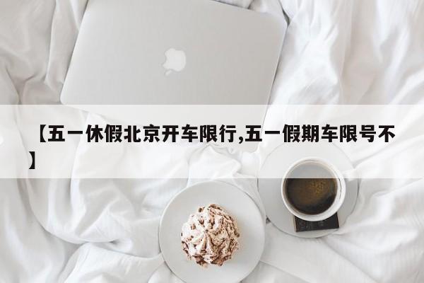 【五一休假北京开车限行,五一假期车限号不】